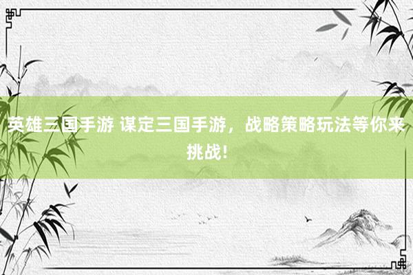 英雄三国手游 谋定三国手游，战略策略玩法等你来挑战!