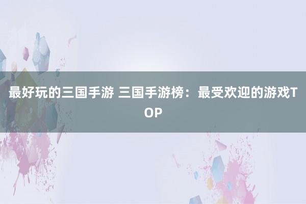 最好玩的三国手游 三国手游榜：最受欢迎的游戏TOP