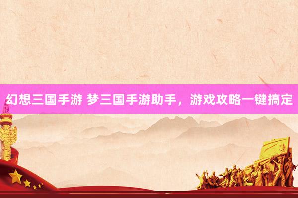 幻想三国手游 梦三国手游助手，游戏攻略一键搞定