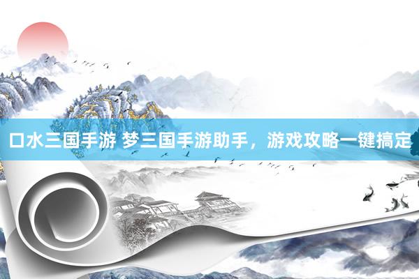 口水三国手游 梦三国手游助手，游戏攻略一键搞定