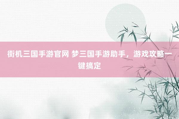 街机三国手游官网 梦三国手游助手，游戏攻略一键搞定