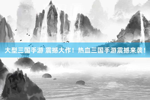 大型三国手游 震撼大作！热血三国手游震撼来袭！