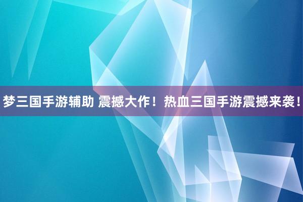 梦三国手游辅助 震撼大作！热血三国手游震撼来袭！