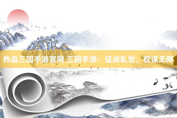 热血三国手游官网 三国手游：征战乱世，权谋无限