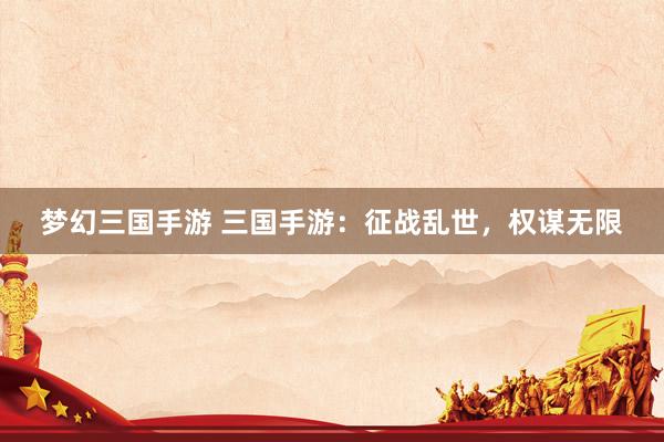 梦幻三国手游 三国手游：征战乱世，权谋无限