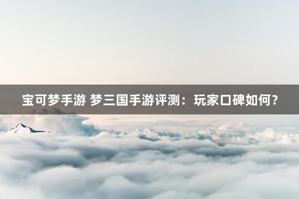 宝可梦手游 梦三国手游评测：玩家口碑如何？