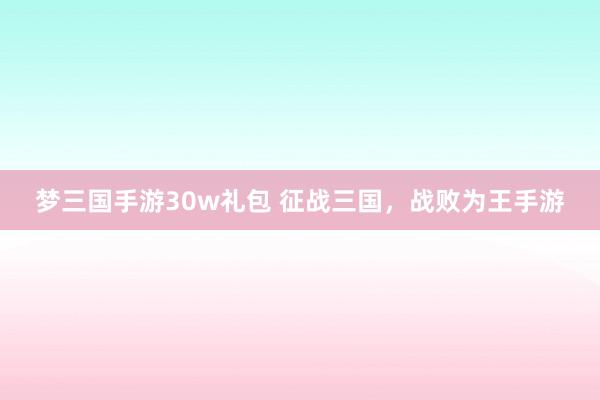 梦三国手游30w礼包 征战三国，战败为王手游