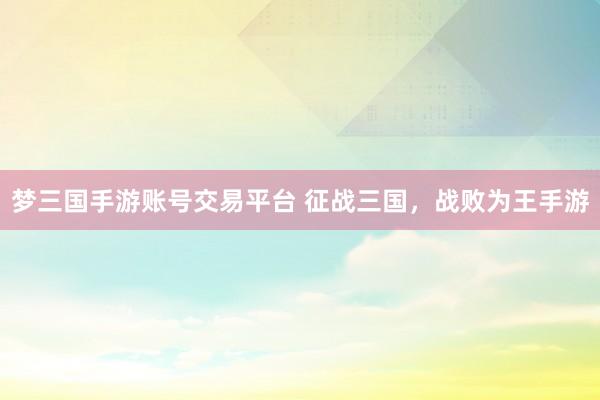 梦三国手游账号交易平台 征战三国，战败为王手游