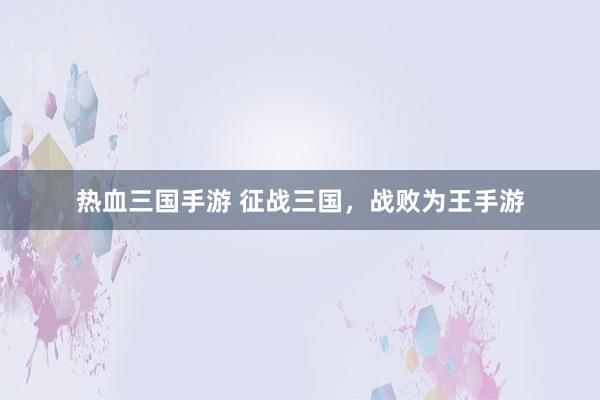 热血三国手游 征战三国，战败为王手游