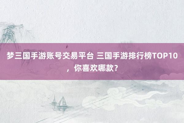 梦三国手游账号交易平台 三国手游排行榜TOP10，你喜欢哪款？