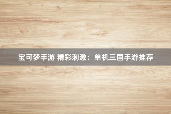 宝可梦手游 精彩刺激：单机三国手游推荐