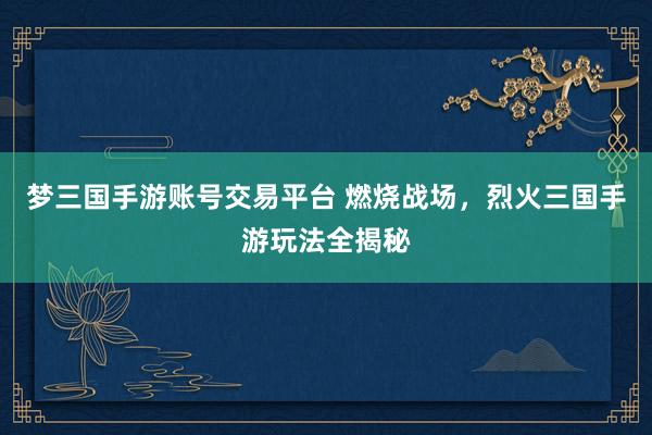 梦三国手游账号交易平台 燃烧战场，烈火三国手游玩法全揭秘