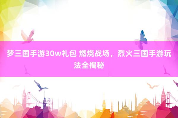 梦三国手游30w礼包 燃烧战场，烈火三国手游玩法全揭秘