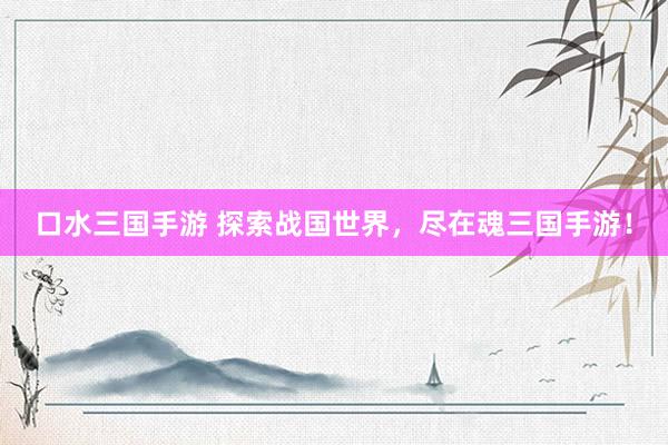 口水三国手游 探索战国世界，尽在魂三国手游！