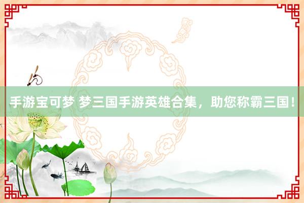 手游宝可梦 梦三国手游英雄合集，助您称霸三国！