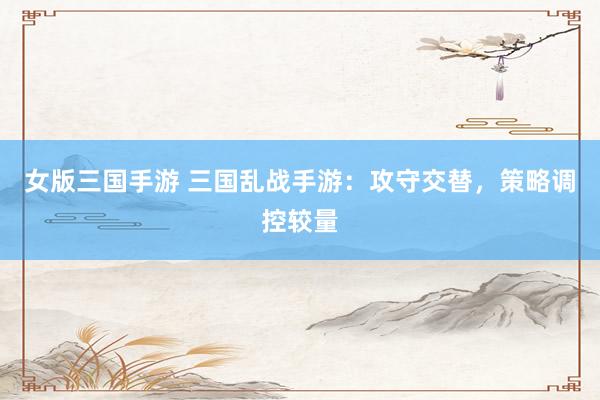 女版三国手游 三国乱战手游：攻守交替，策略调控较量