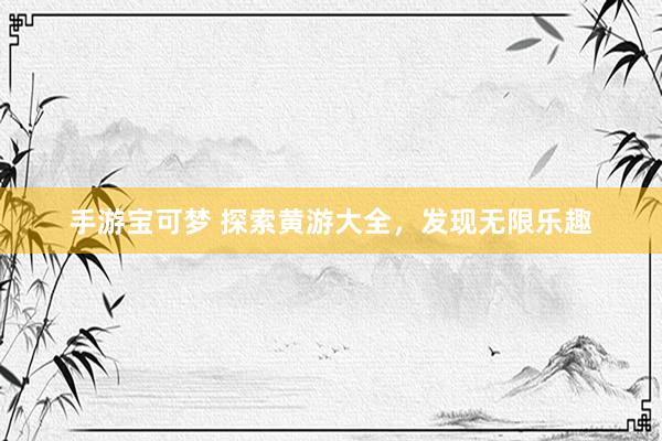 手游宝可梦 探索黄游大全，发现无限乐趣