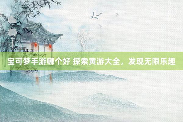 宝可梦手游哪个好 探索黄游大全，发现无限乐趣