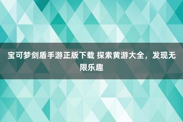 宝可梦剑盾手游正版下载 探索黄游大全，发现无限乐趣
