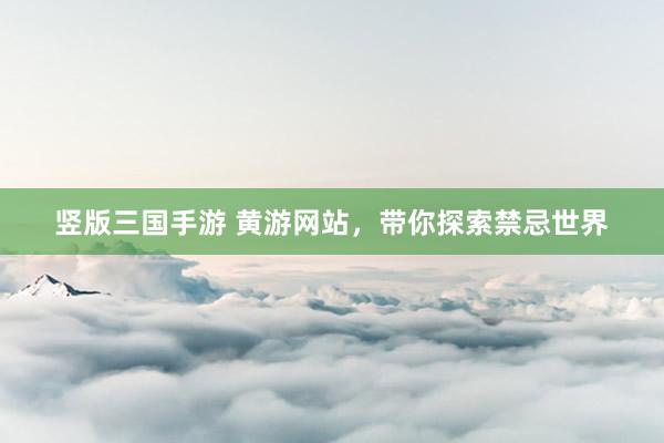 竖版三国手游 黄游网站，带你探索禁忌世界