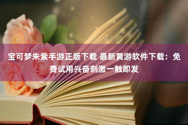 宝可梦朱紫手游正版下载 最新黄游软件下载：免费试用兴奋刺激一触即发