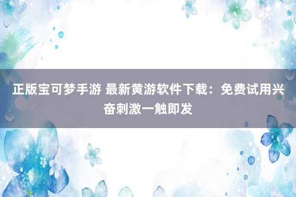 正版宝可梦手游 最新黄游软件下载：免费试用兴奋刺激一触即发