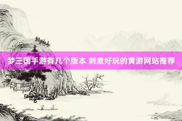 梦三国手游有几个版本 刺激好玩的黄游网站推荐