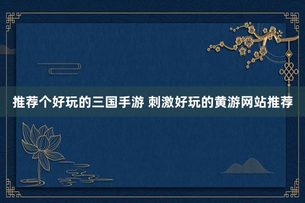 推荐个好玩的三国手游 刺激好玩的黄游网站推荐