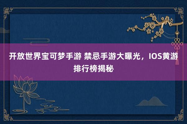 开放世界宝可梦手游 禁忌手游大曝光，IOS黄游排行榜揭秘