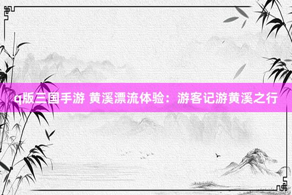 q版三国手游 黄溪漂流体验：游客记游黄溪之行